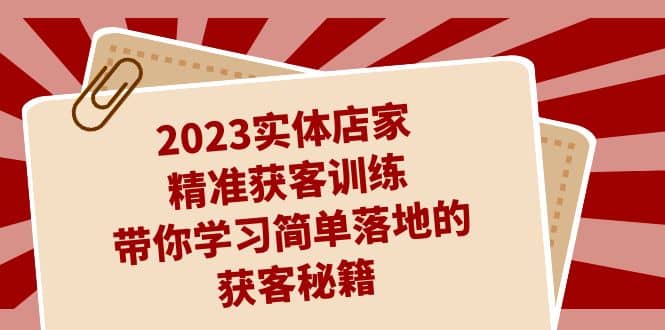 2023实体店家精准获客训练，带你学习简单落地的获客秘籍（27节课）-副业金库