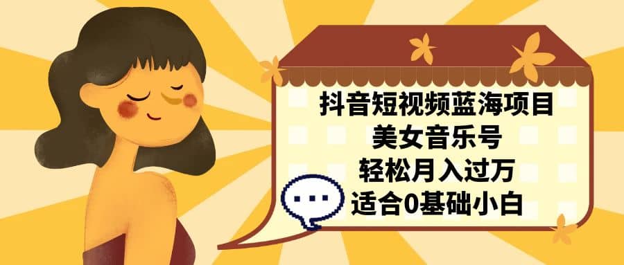 抖音短视频蓝海项目，美女音乐号，轻松月入过万 适合小白（教程 100G素材）-副业金库
