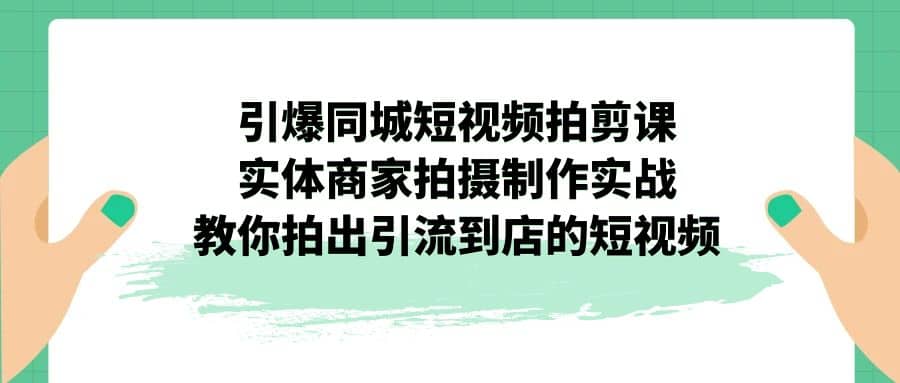 引爆同城-短视频拍剪课:实体商家拍摄制作实战,教你拍出引流到店的短视频-副业金库