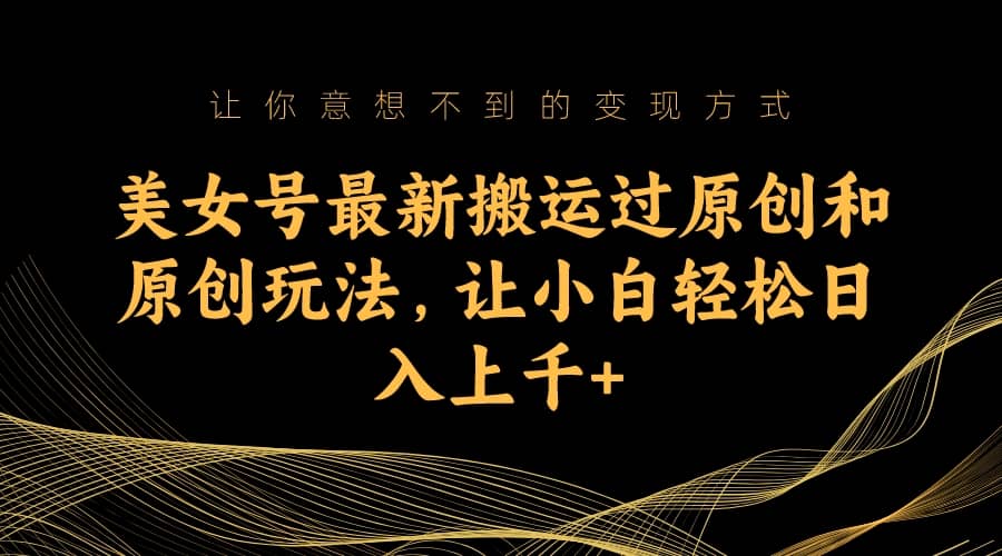 美女号最新搬运过原创和原创玩法，让小白轻松日入上千-副业金库