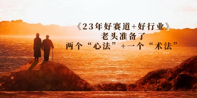 某收费文章《23年好赛道 好行业》老头准备了两个“心法” 一个“术法”-副业金库