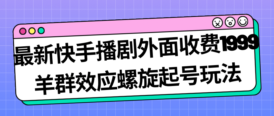 最新快手播剧外面收费1999羊群效应螺旋起号玩法配合流量日入几百完全没问题-副业金库