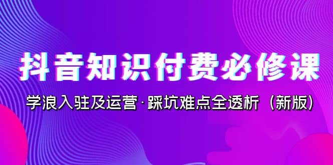 抖音·知识付费·必修课,学浪入驻及运营·踩坑难点全透析(2023新版)-副业金库