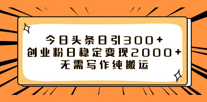 今日头条日引300 创业粉日稳定变现2000 无需写作纯搬运-副业金库
