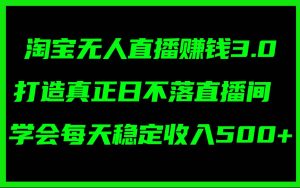 淘宝无人直播赚钱3.0，打造真正日不落直播间 ，学会每天稳定收入500+-副业金库