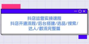 抖店运营实操课程：抖店开通流程/后台搭建/选品/搜索/达人/截流完整篇-副业金库