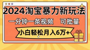 一分钟一条视频，小白轻松月入6万+，2024淘宝暴力新玩法，可批量放大收益-副业金库