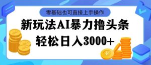 最新玩法AI暴力撸头条,零基础也可轻松日入3000+,当天起号,第二天见...-副业金库