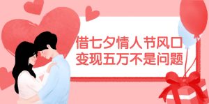 借七夕情人节风口,变现五万不是问题，错过再等一年！-副业金库