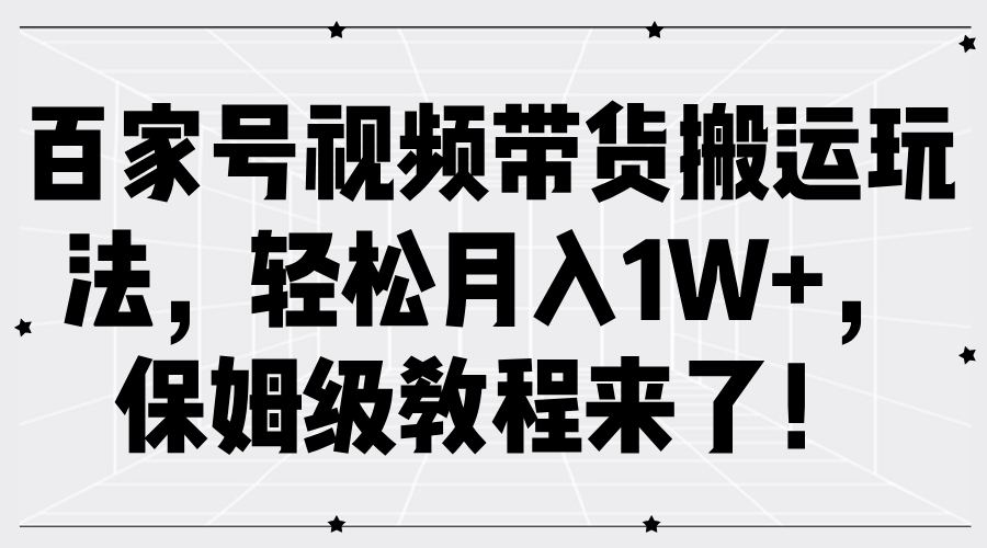 百家号视频带货搬运玩法，轻松月入1W+，保姆级教程来了！-副业金库
