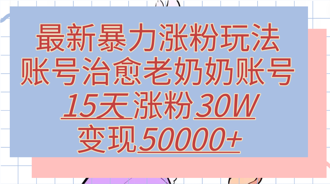 最新暴力涨粉玩法，治愈老奶奶账号，15天涨粉30W，变现50000+【揭秘】-副业金库