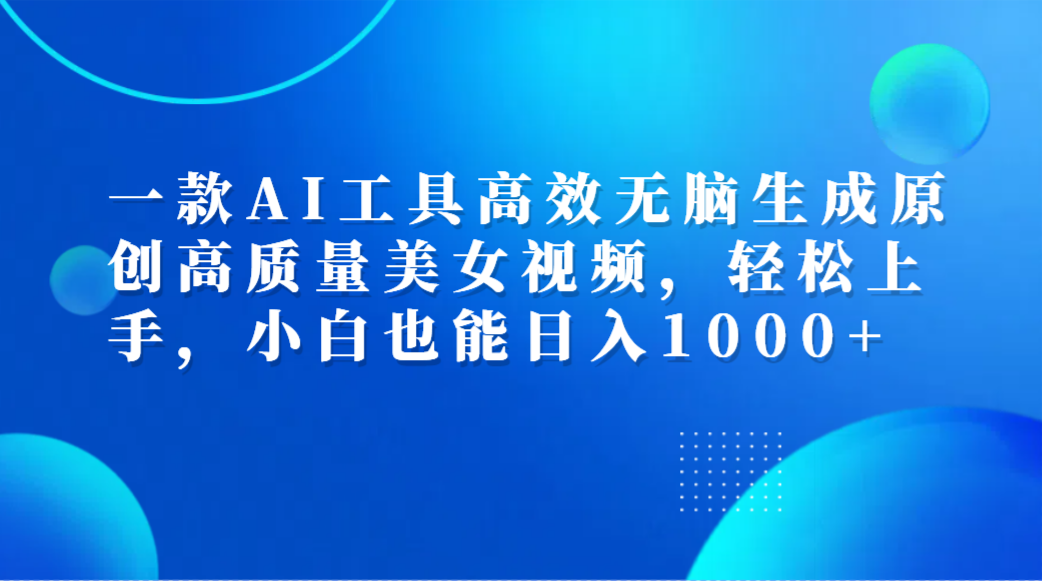 一款AI工具高效无脑生成原创高质量美女视频，轻松上手，小白也能日入1000+-副业金库