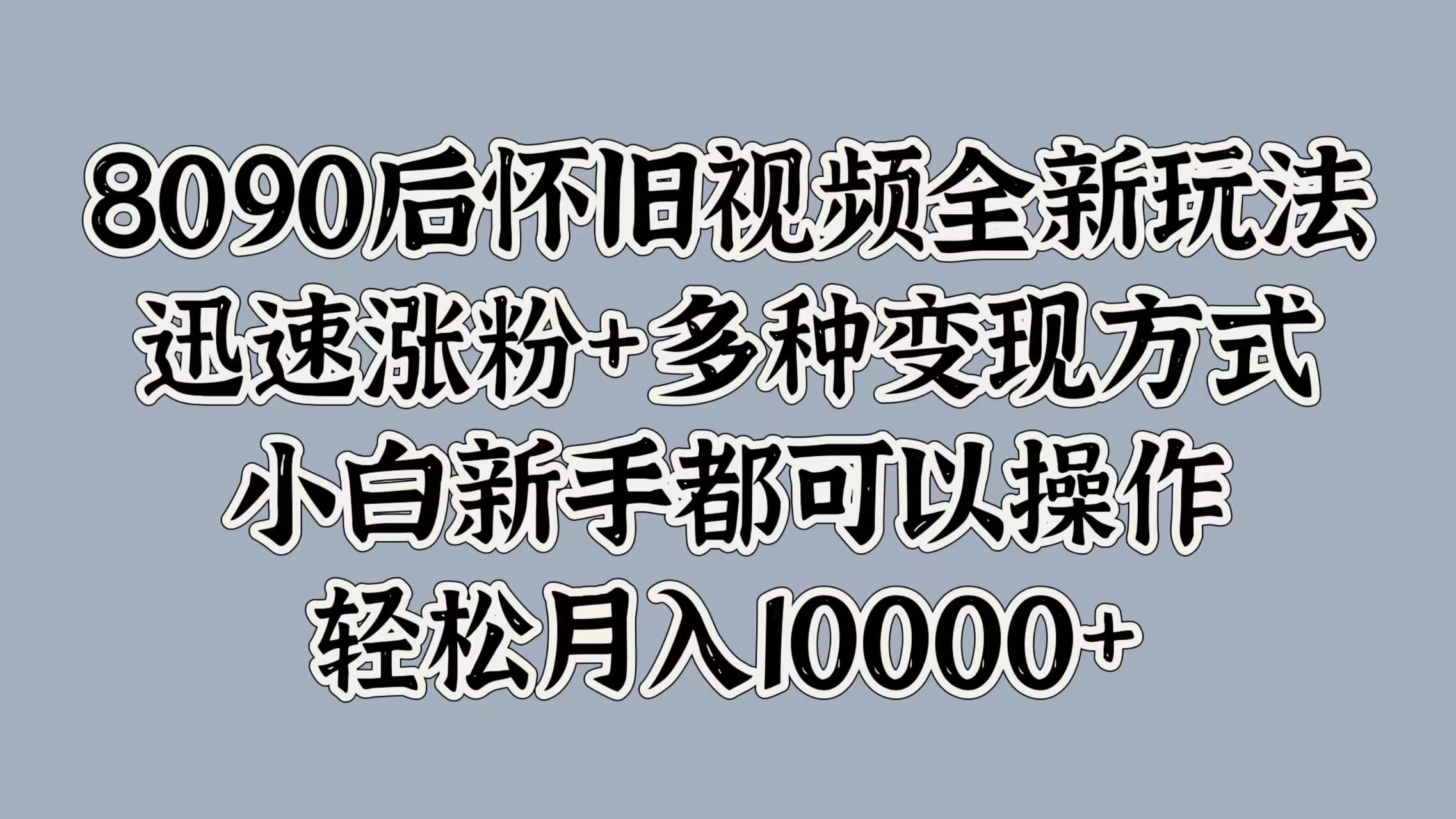 8090后怀旧视频全新玩法，迅速涨粉+多种变现方式，小白新手都可以操作，轻松月入10000+-副业金库