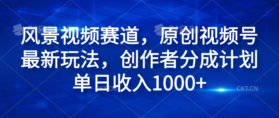 风景视频赛道，原创视频号最新玩法，创作者分成计划单日收入1000+-副业金库