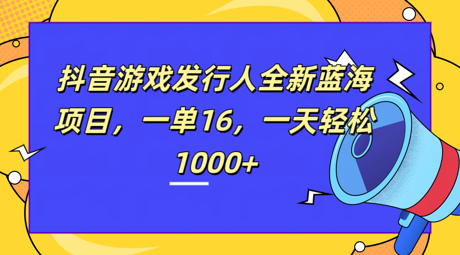 全新抖音游戏发行人蓝海项目，一单16，一天轻松1000+-副业金库