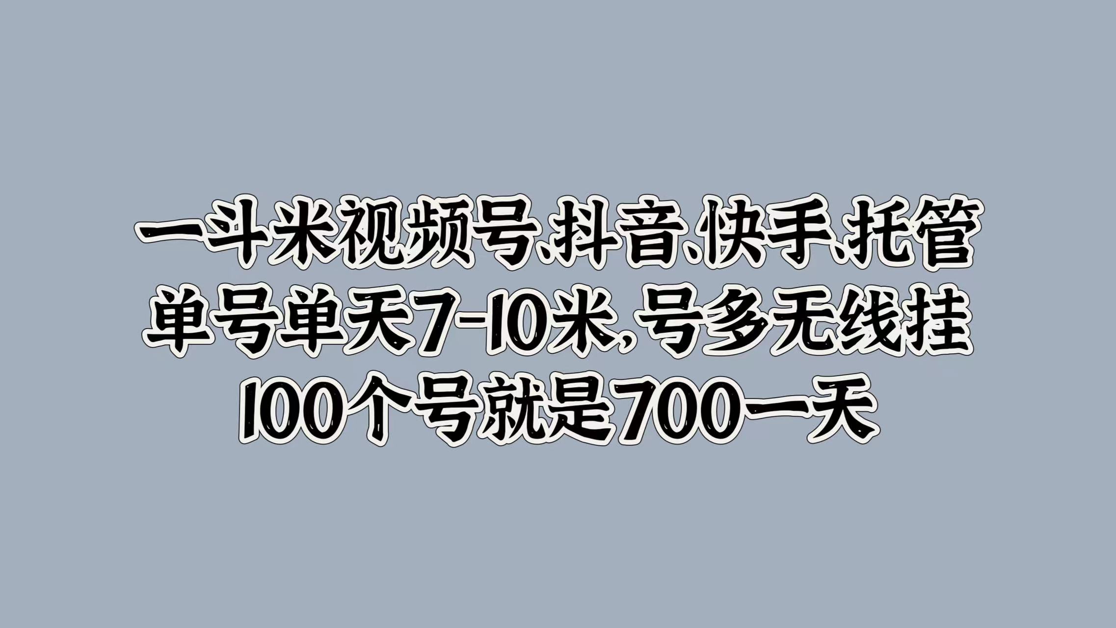 一斗米视频号、抖音、快手、托管,单号单天7-10米,号多无线挂,100个号就是700一天-副业金库