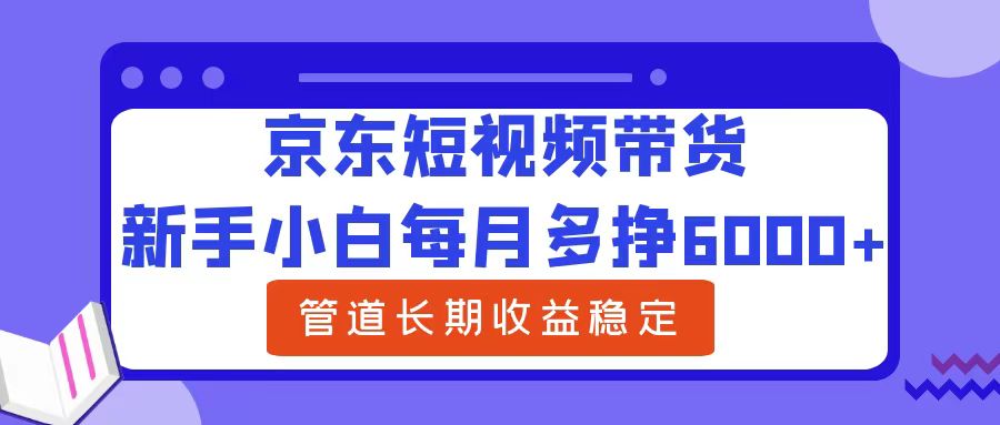 新手小白每月多挣6000+京东短视频带货,可管道长期稳定收益-副业金库