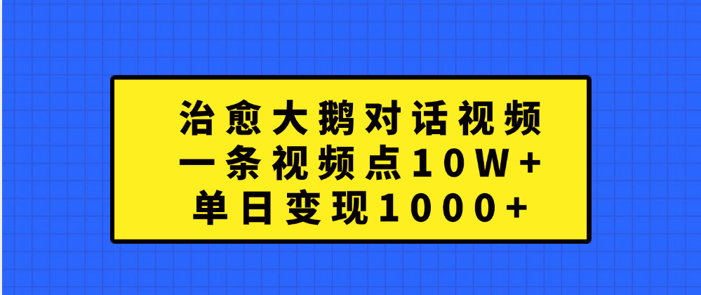 治愈大鹅对话一条视频点赞 10W+，单日变现1000+-副业金库