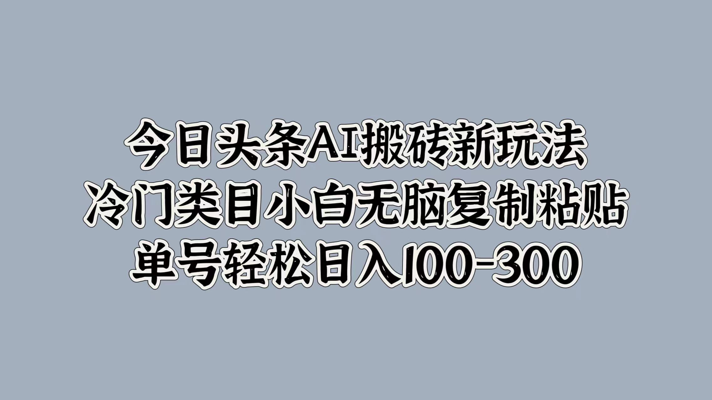 今日头条AI搬砖新玩法，冷门类目小白无脑复制粘贴，单号轻松日入100-300-副业金库