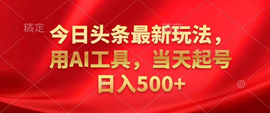 今日头条最新玩法，利用AI工具，当天起号日入500+-副业金库