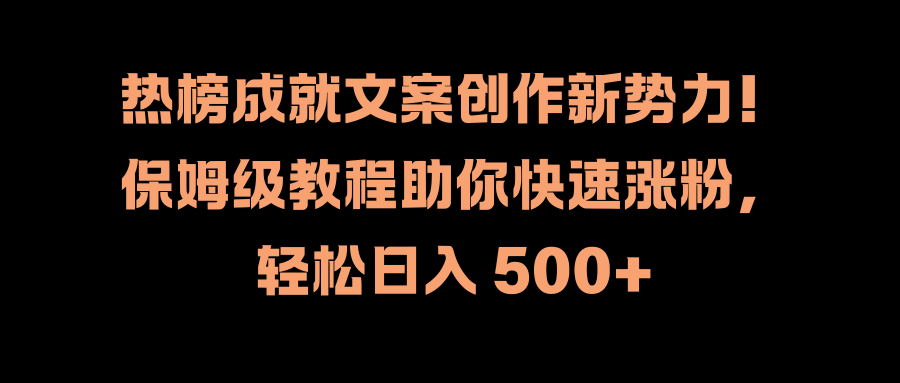 热榜成就文案创作新势力！保姆级教程助你快速涨粉，轻松日入 500+-副业金库