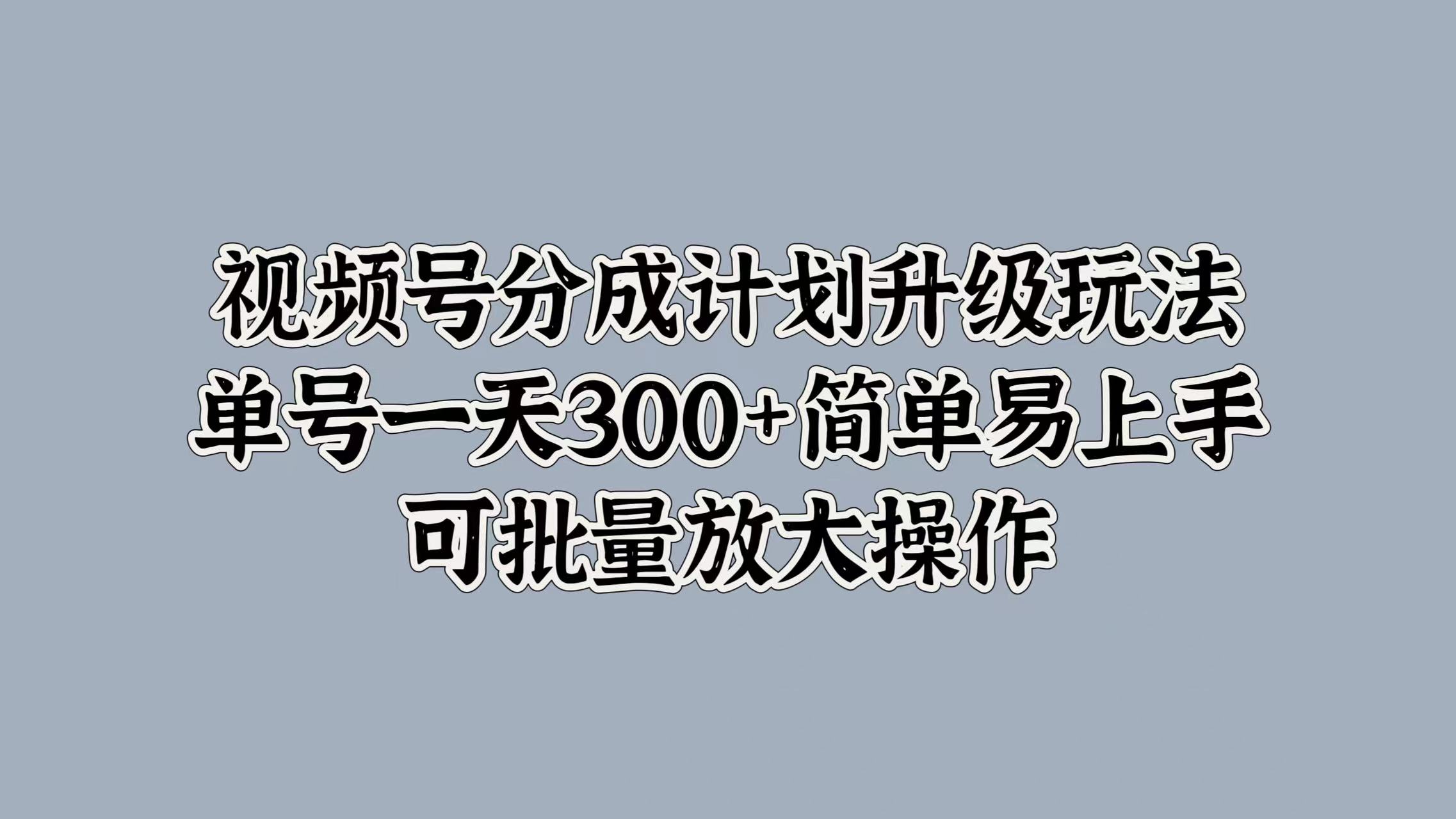 视频号分成计划升级玩法，单号一天300+简单易上手，可批量放大操作-副业金库