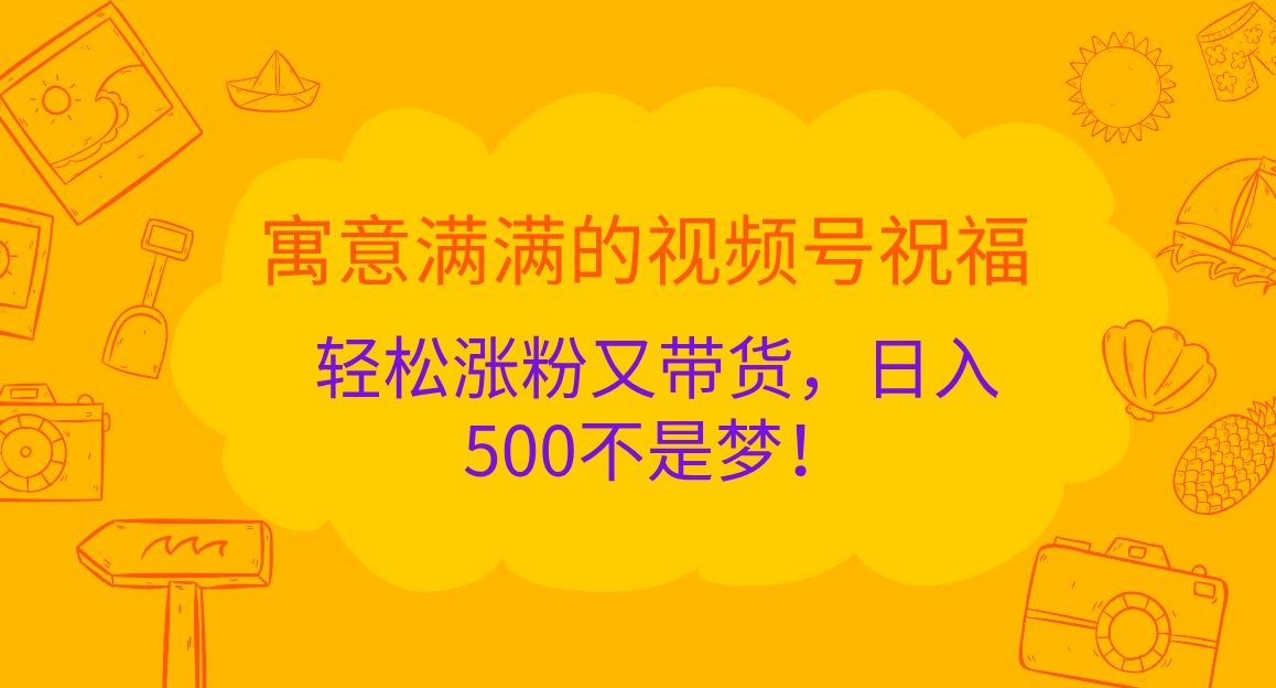寓意满满的 视频号祝福，轻松涨粉又带货，日入500不是梦！-副业金库