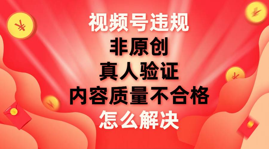 最新视频号【非原创，内容质量不合格，真人验证】违规怎么解决-副业金库