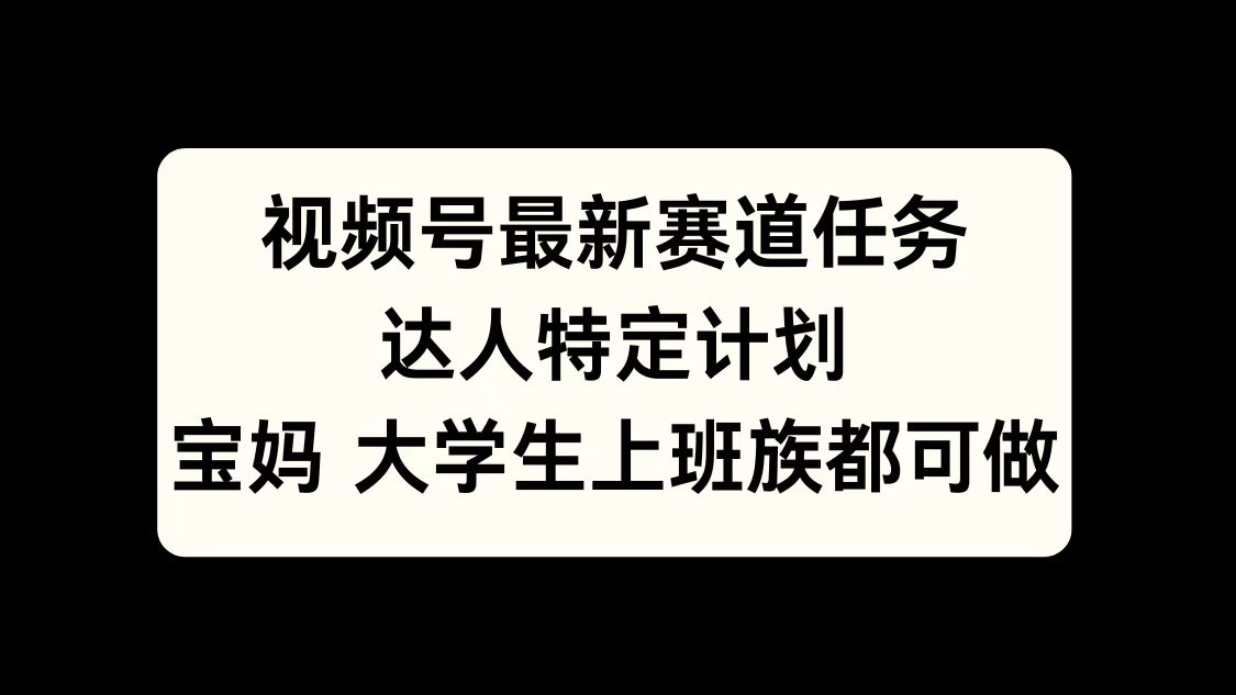 视频号最新赛道任务，达人特定计划，宝妈、大学生、上班族皆可做-副业金库