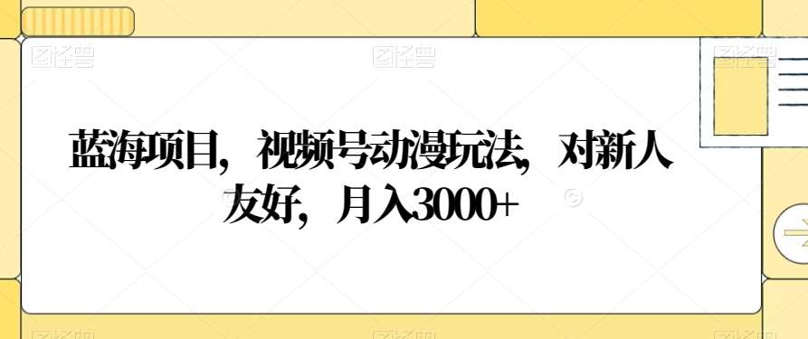 视频号动漫玩法，对新人友好，月入3000+，蓝海项目-副业金库