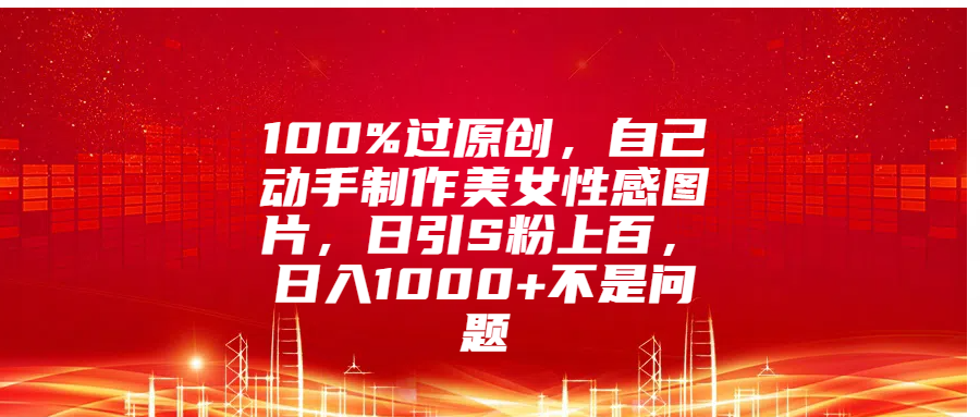 100%过原创,自己动手制作美女性感图片,日引S粉上百,日入1000+不是问题-副业金库