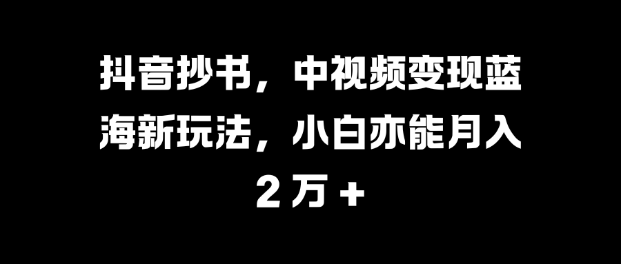 抖音抄书,中视频变现蓝海新玩法,小白亦能月入 2 万 +-副业金库