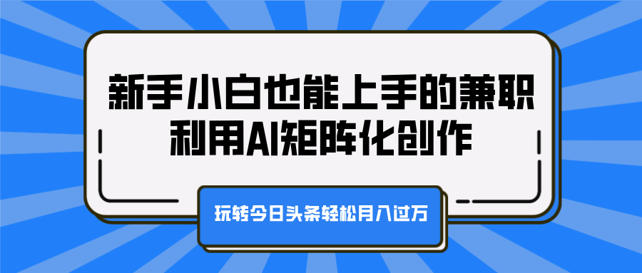 新手小白也能上手的兼职，利用AI矩阵化创作，玩转今日头条轻松月入过万-副业金库
