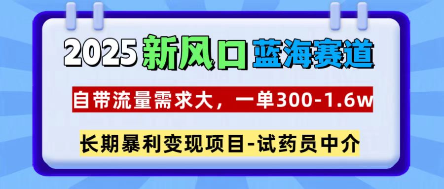 2025新风口蓝海赛道,一单300~1.6w,自带流量需求大,试药员中介-副业金库