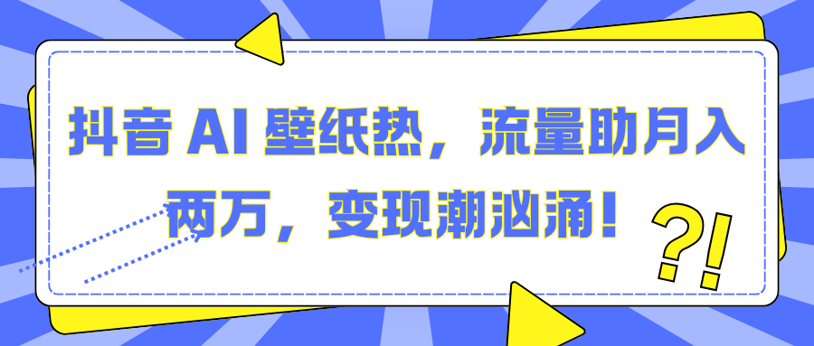 抖音 AI 壁纸热，流量助月入两万，变现潮汹涌！-副业金库