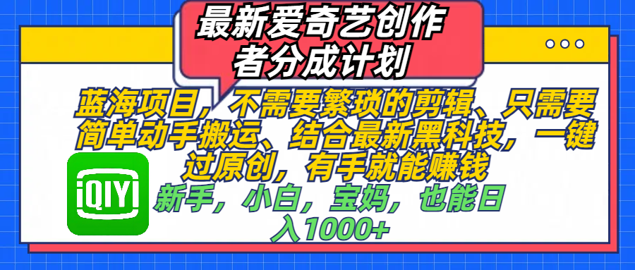 最新爱奇艺创作者分成计划，蓝海项目，不需要繁琐的剪辑、 只需要简单动手搬运、结合最新黑科技，一键过原创，有手就能赚钱，新手，小白，宝妈，也能日入1000+  手机也可操作-副业金库