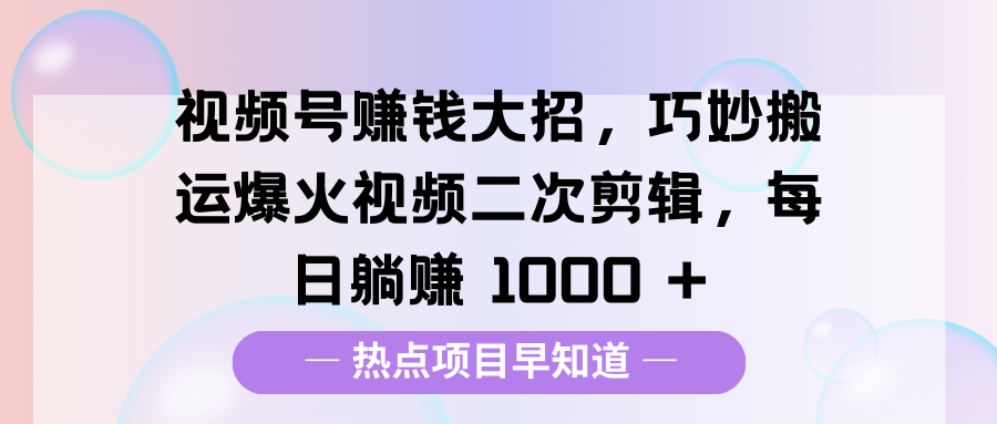 视频号赚钱大招,巧妙搬运爆火视频二次剪辑,每日躺赚 1000 +-副业金库