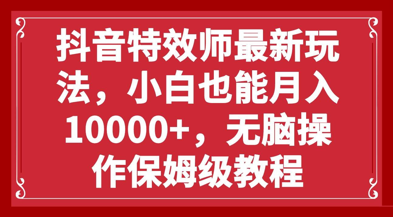 抖音特效师最新玩法，小白也能月入10000+，无脑操作保姆级教程-副业金库