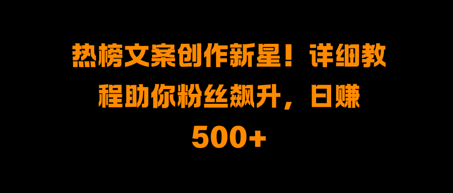 热榜文案创作新星！详细教程助你粉丝飙升，日赚500+-副业金库