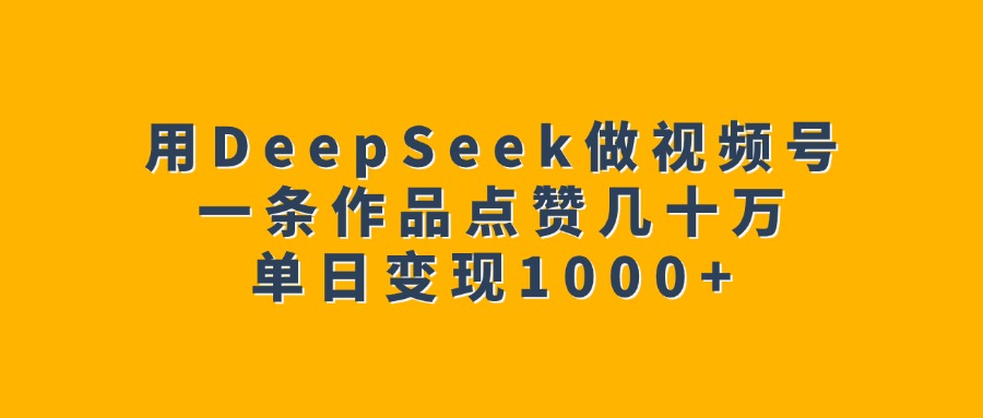 用DeepSeek做视频号，一条作品点赞几十万，单日变现1000+-副业金库