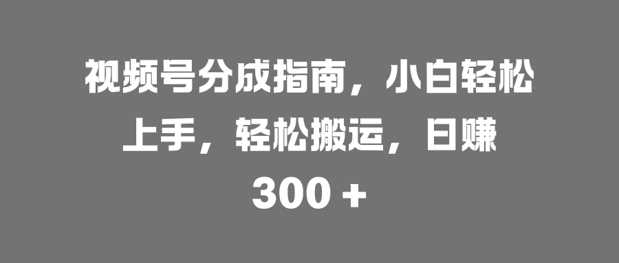 视频号分成指南，小白轻松上手，轻松搬运，日赚 300 +-副业金库