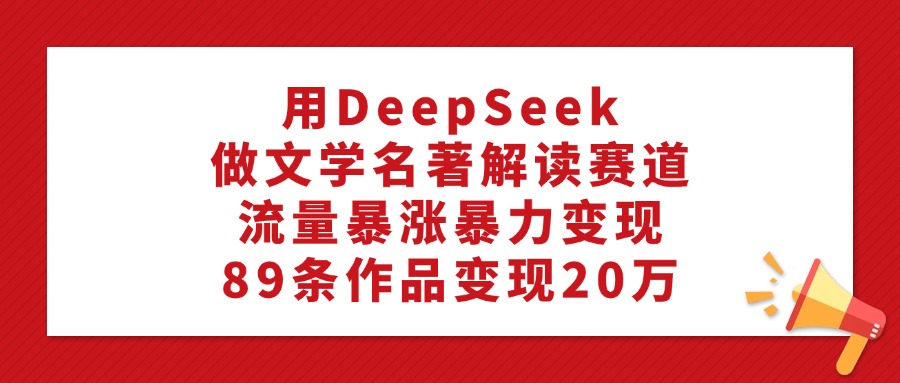 用DeepSeek做文学名著解读赛道，流量暴涨暴力变现，89条作品变现20万-副业金库