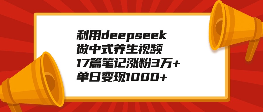 利用deepseek做中式养生视频，17篇笔记涨粉3万+，单日变现1000+-副业金库