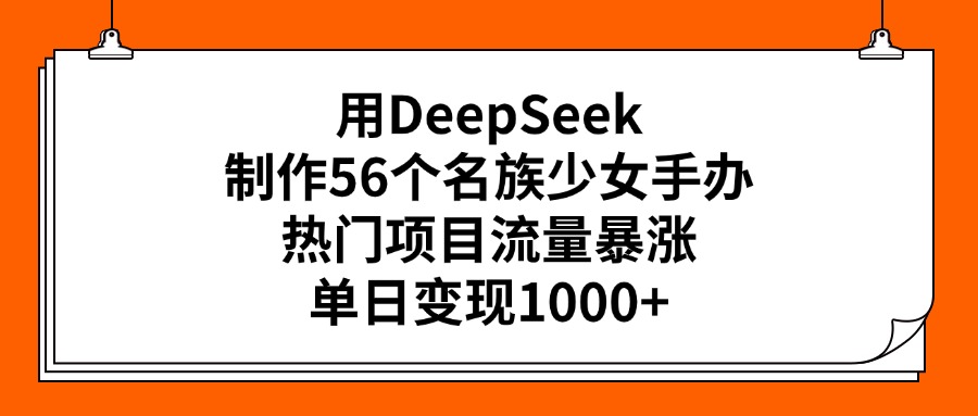 用DeepSeek制作56个名族少女手办,热门项目流量暴涨,单日变现1000+-副业金库