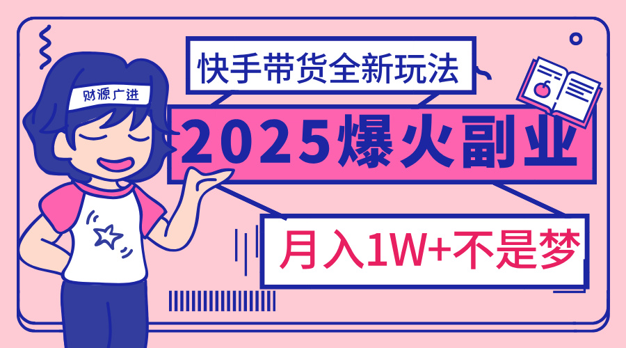2025年爆红副业！快手带货全新玩法，月入1万加不是梦！-副业金库