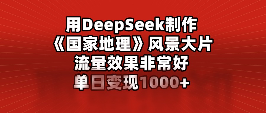 用DeepSeek制作《国家地理》风景大片，流量效果非常好，单日变现1000+-副业金库
