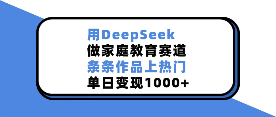 用DeepSeek做家庭教育赛道,条条作品上热门,单日变现1000+-副业金库