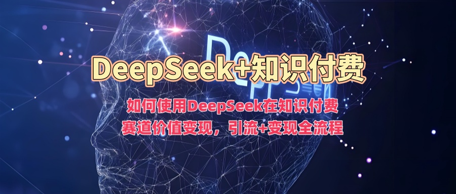 如何使用DeepSeek在知识付费赛道价值变现，引流+变现全流程-副业金库