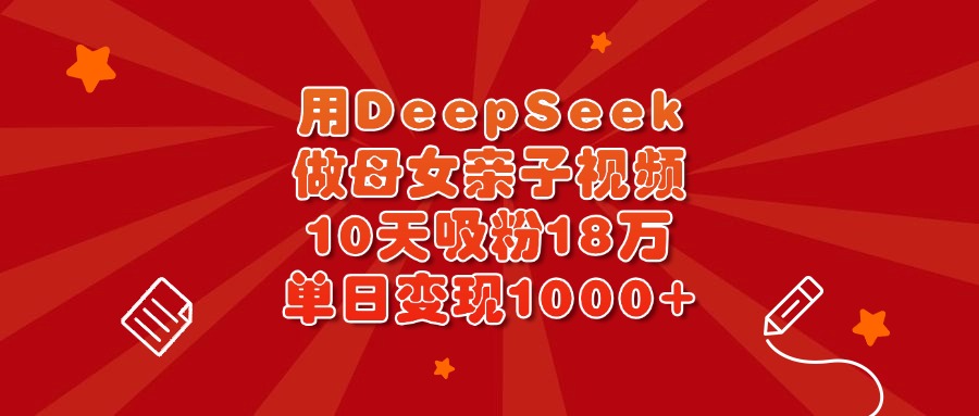 用DeepSeek做母女亲子视频，10天吸粉18万，单日变现1000+-副业金库