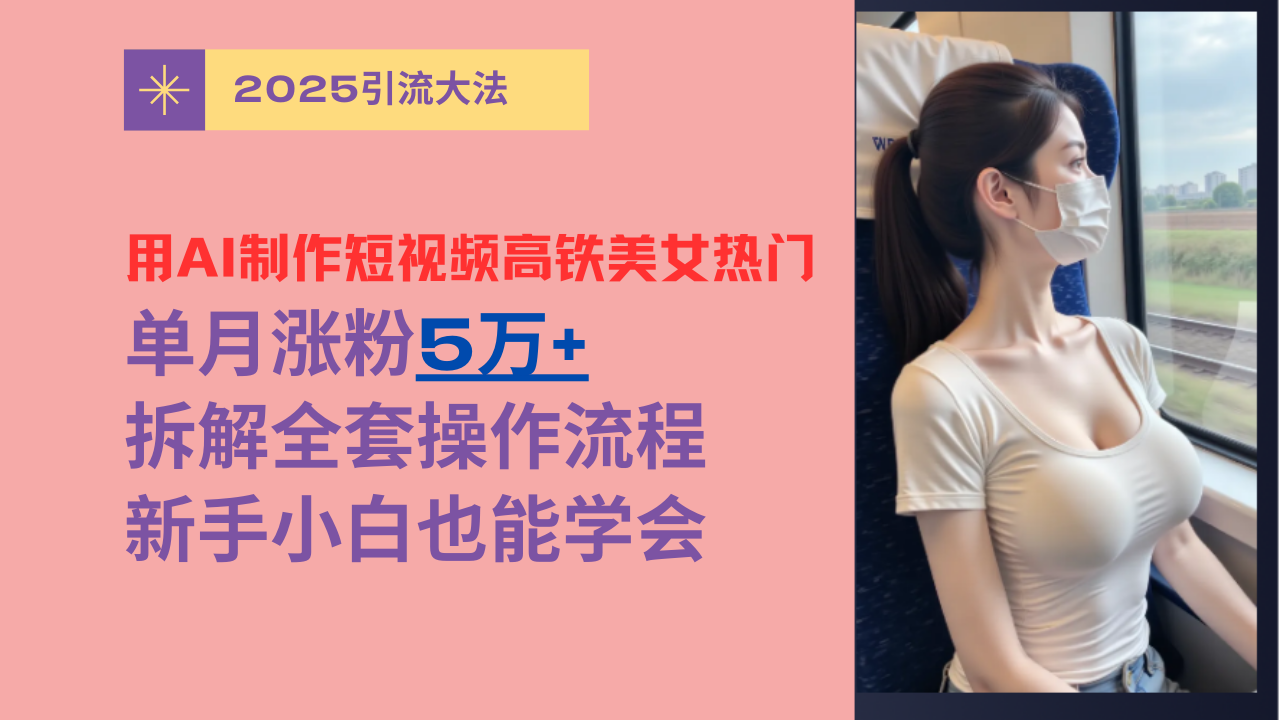用AI制作短视频高铁美女热门玩法，单月涨粉5万+，拆解全套操作流程，新手小白也能学会-副业金库